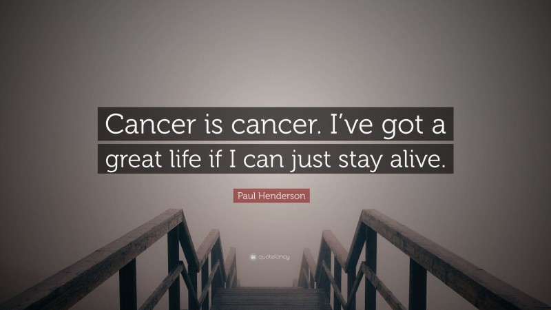 Paul Henderson Quote: “Cancer is cancer. I’ve got a great life if I can just stay alive.”