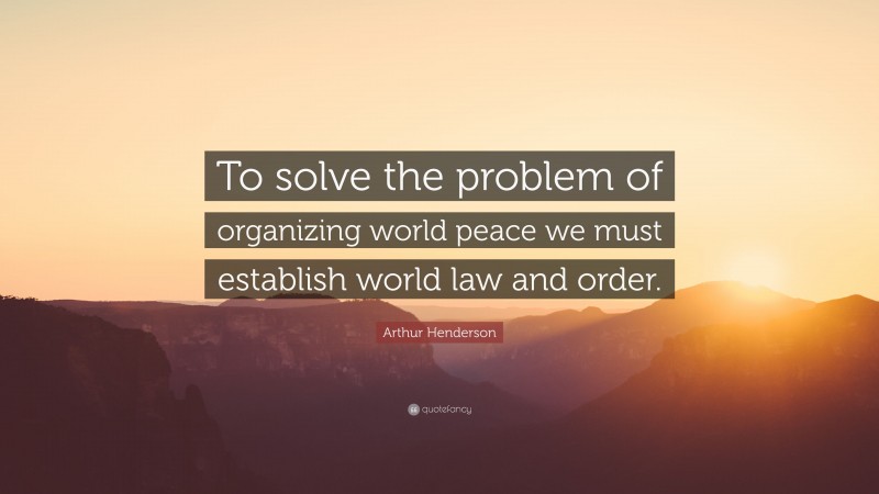 Arthur Henderson Quote: “To solve the problem of organizing world peace we must establish world law and order.”