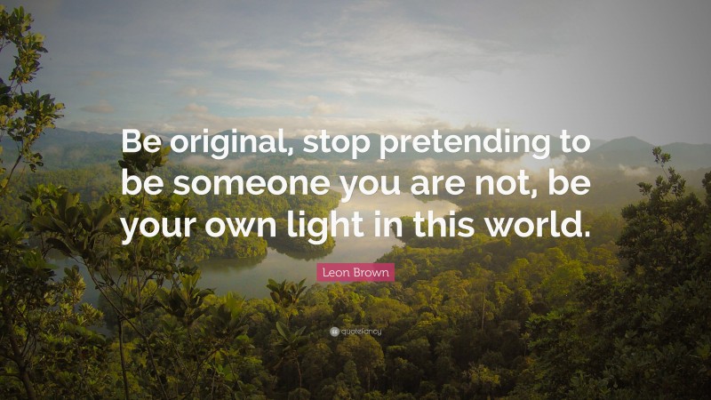 Leon Brown Quote: “Be original, stop pretending to be someone you are not, be your own light in this world.”