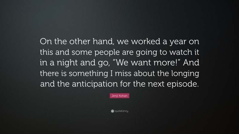 Jenji Kohan Quote: “On the other hand, we worked a year on this and some people are going to watch it in a night and go, “We want more!” And there is something I miss about the longing and the anticipation for the next episode.”