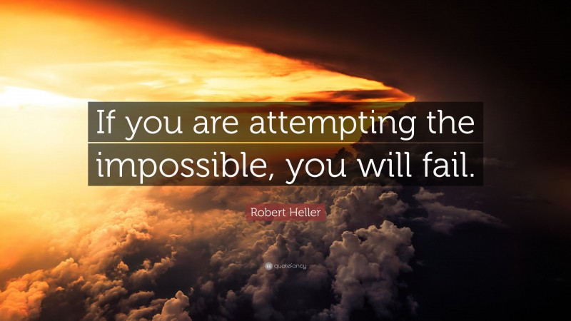 Robert Heller Quote: “If you are attempting the impossible, you will fail.”