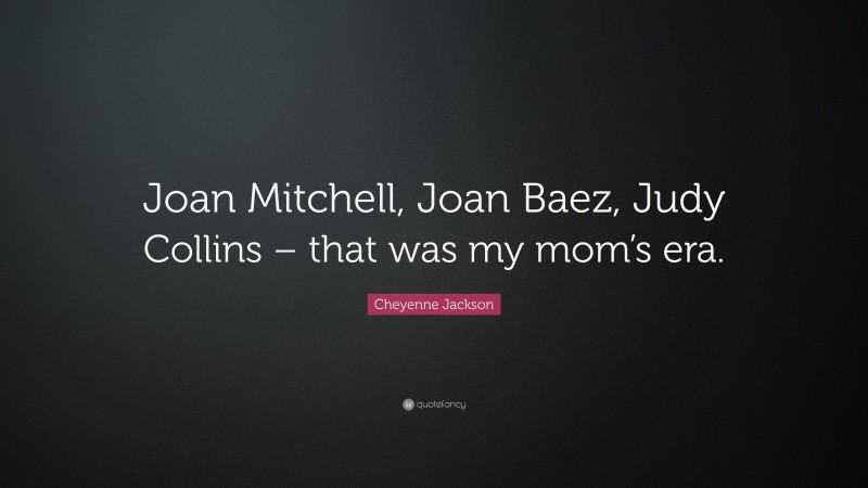 Cheyenne Jackson Quote: “Joan Mitchell, Joan Baez, Judy Collins – that was my mom’s era.”