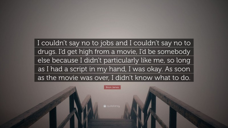 Brion James Quote: “I couldn’t say no to jobs and I couldn’t say no to drugs. I’d get high from a movie, I’d be somebody else because I didn’t particularly like me, so long as I had a script in my hand, I was okay. As soon as the movie was over, I didn’t know what to do.”