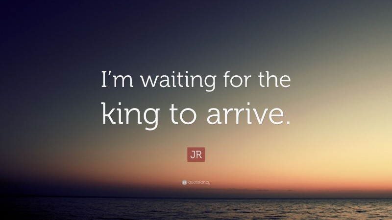 JR Quote: “I’m waiting for the king to arrive.”