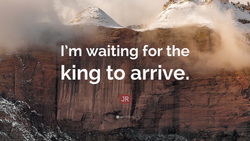 JR Quote: “I’m waiting for the king to arrive.”