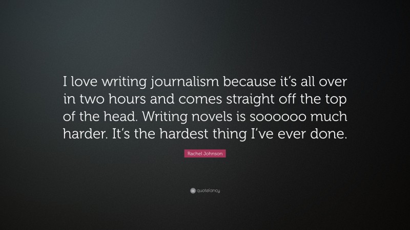 Rachel Johnson Quote: “I love writing journalism because it’s all over in two hours and comes straight off the top of the head. Writing novels is soooooo much harder. It’s the hardest thing I’ve ever done.”
