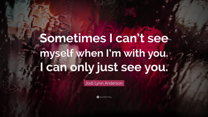 Jodi Lynn Anderson Quote: “Sometimes I can’t see myself when I’m with you. I can only just see you.”