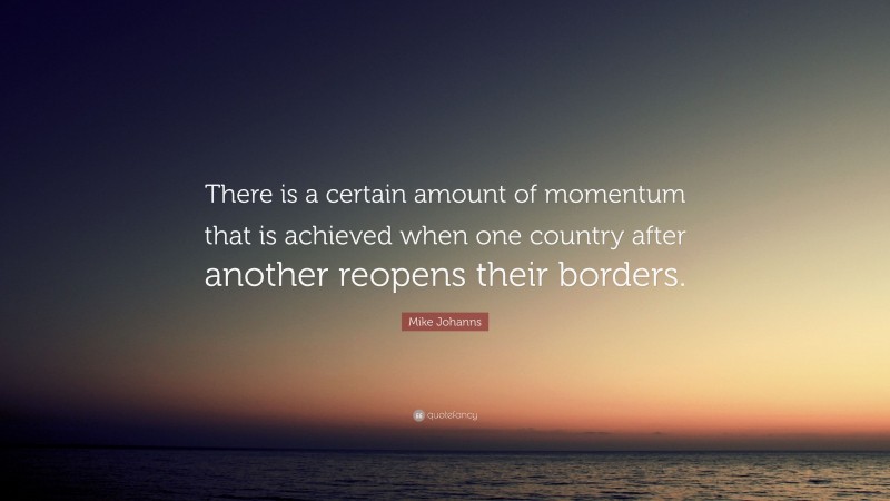 Mike Johanns Quote: “There is a certain amount of momentum that is achieved when one country after another reopens their borders.”