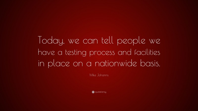 Mike Johanns Quote: “Today, we can tell people we have a testing process and facilities in place on a nationwide basis.”