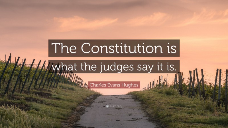 Charles Evans Hughes Quote: “The Constitution is what the judges say it is.”