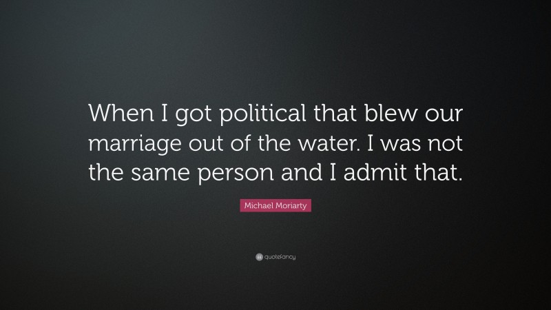 Michael Moriarty Quote: “When I got political that blew our marriage out of the water. I was not the same person and I admit that.”