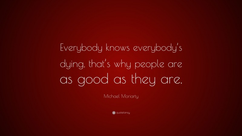 Michael Moriarty Quote: “Everybody knows everybody’s dying, that’s why people are as good as they are.”