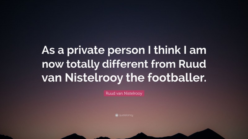 Ruud van Nistelrooy Quote: “As a private person I think I am now totally different from Ruud van Nistelrooy the footballer.”