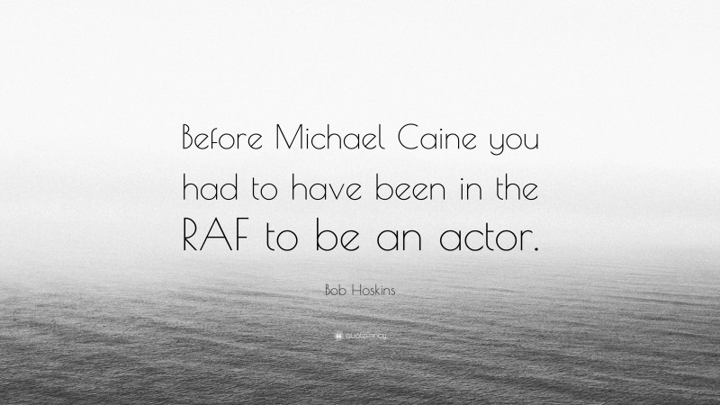 Bob Hoskins Quote: “Before Michael Caine you had to have been in the RAF to be an actor.”