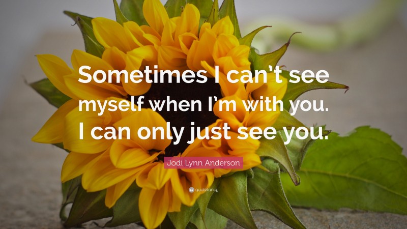 Jodi Lynn Anderson Quote: “Sometimes I can’t see myself when I’m with you. I can only just see you.”