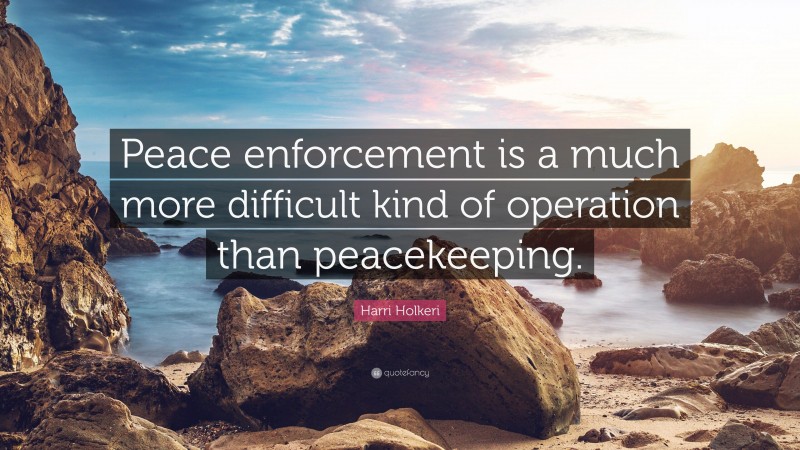Harri Holkeri Quote: “Peace enforcement is a much more difficult kind of operation than peacekeeping.”