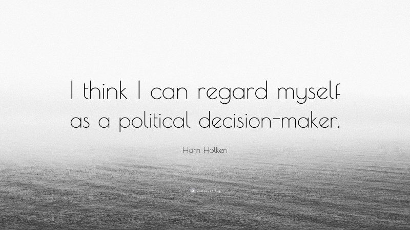 Harri Holkeri Quote: “I think I can regard myself as a political decision-maker.”