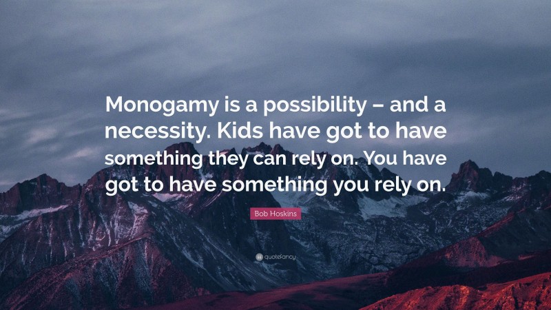 Bob Hoskins Quote: “Monogamy is a possibility – and a necessity. Kids have got to have something they can rely on. You have got to have something you rely on.”