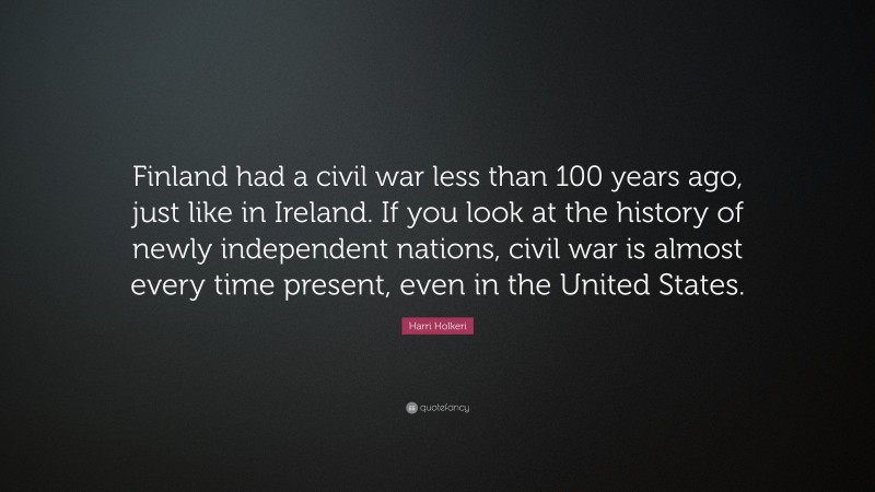 Harri Holkeri Quote: “Finland had a civil war less than 100 years ago, just like in Ireland. If you look at the history of newly independent nations, civil war is almost every time present, even in the United States.”