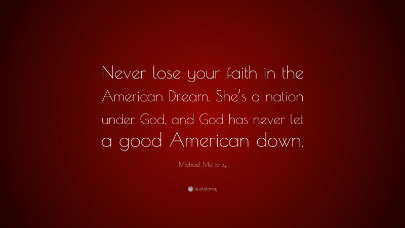 Michael Moriarty Quote: “Never lose your faith in the American Dream. She’s a nation under God, and God has never let a good American down.”