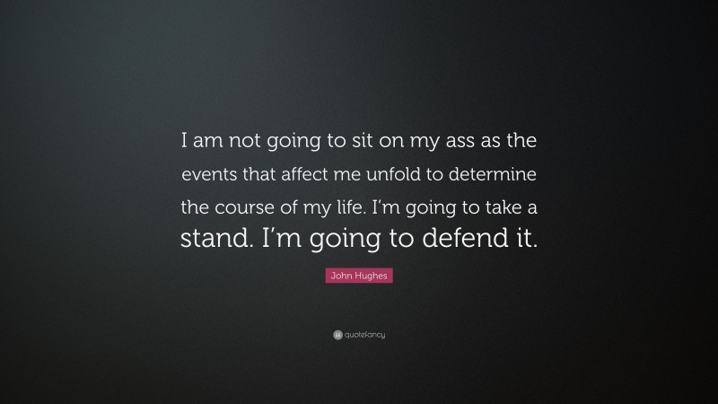 John Hughes Quote: “I am not going to sit on my ass as the events that affect me unfold to determine the course of my life. I’m going to take a stand. I’m going to defend it.”