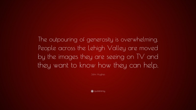 John Hughes Quote: “The outpouring of generosity is overwhelming. People across the Lehigh Valley are moved by the images they are seeing on TV and they want to know how they can help.”