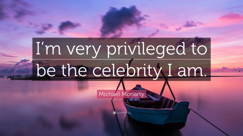 Michael Moriarty Quote: “I’m very privileged to be the celebrity I am.”