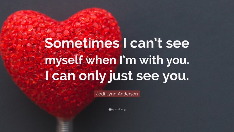 Jodi Lynn Anderson Quote: “Sometimes I can’t see myself when I’m with you. I can only just see you.”
