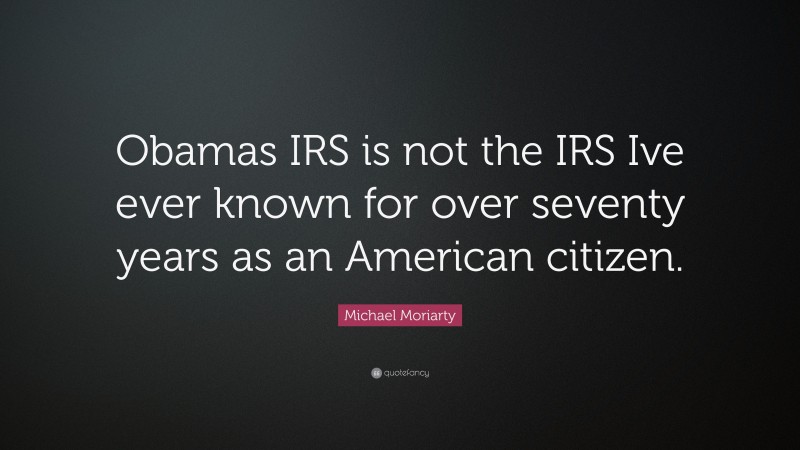 Michael Moriarty Quote: “Obamas IRS is not the IRS Ive ever known for over seventy years as an American citizen.”