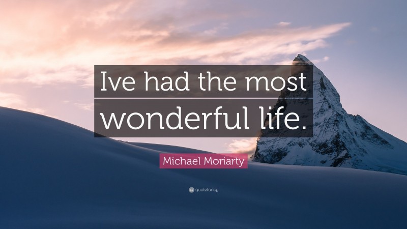 Michael Moriarty Quote: “Ive had the most wonderful life.”