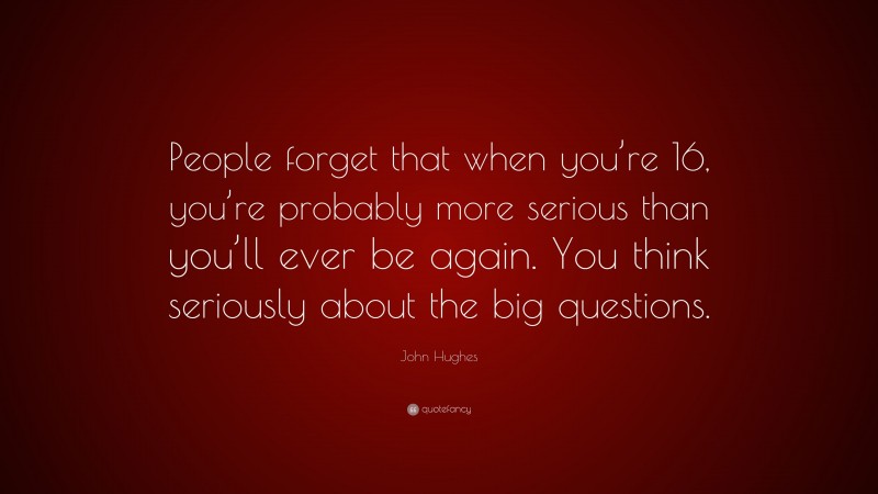 John Hughes Quote: “People forget that when you’re 16, you’re probably more serious than you’ll ever be again. You think seriously about the big questions.”