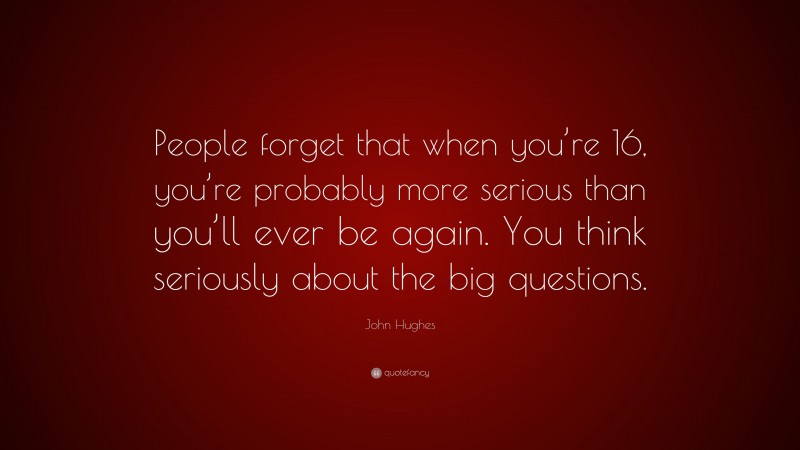 John Hughes Quote: “People forget that when you’re 16, you’re probably more serious than you’ll ever be again. You think seriously about the big questions.”