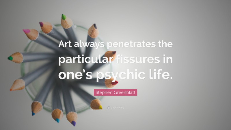 Stephen Greenblatt Quote: “Art always penetrates the particular fissures in one’s psychic life.”