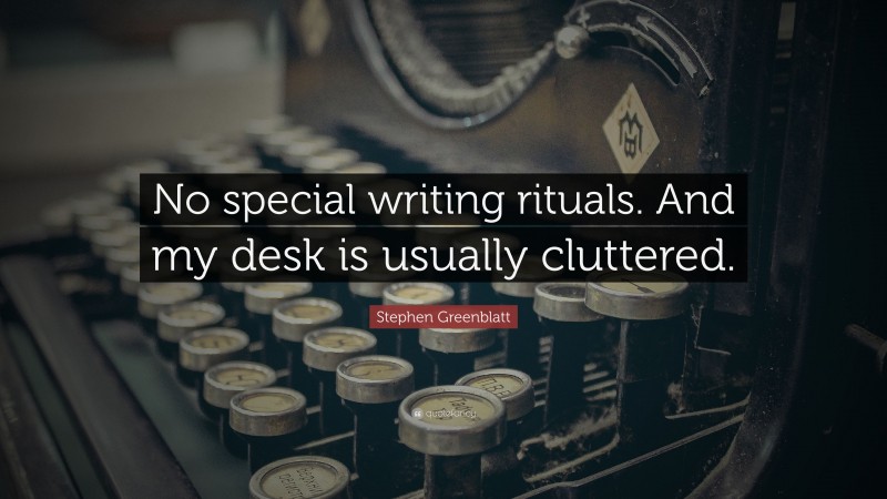 Stephen Greenblatt Quote: “No special writing rituals. And my desk is usually cluttered.”