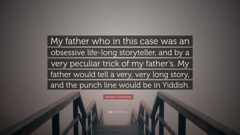 Stephen Greenblatt Quote: “My father who in this case was an obsessive life-long storyteller, and by a very peculiar trick of my father’s. My father would tell a very, very long story, and the punch line would be in Yiddish.”