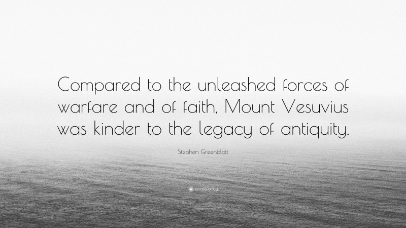 Stephen Greenblatt Quote: “Compared to the unleashed forces of warfare and of faith, Mount Vesuvius was kinder to the legacy of antiquity.”