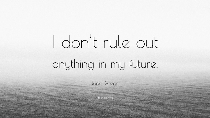 Judd Gregg Quote: “I don’t rule out anything in my future.”