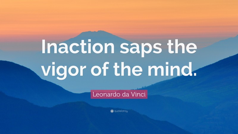 Leonardo da Vinci Quote: “Inaction saps the vigor of the mind.”