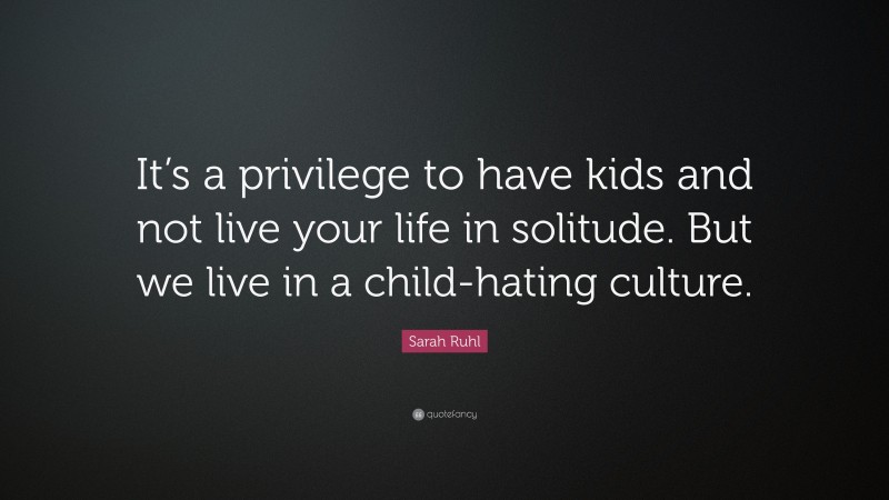 Sarah Ruhl Quote: “It’s a privilege to have kids and not live your life in solitude. But we live in a child-hating culture.”