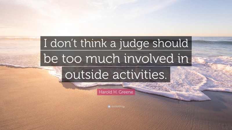 Harold H. Greene Quote: “I don’t think a judge should be too much involved in outside activities.”