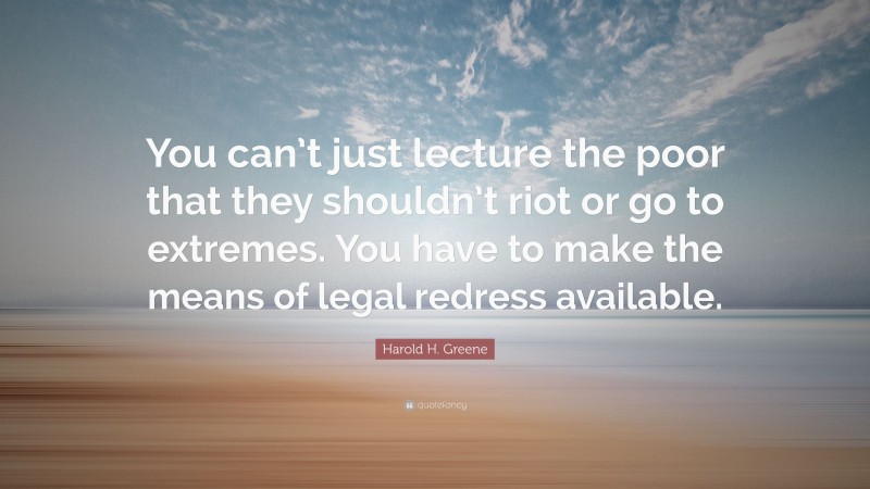 Harold H. Greene Quote: “You can’t just lecture the poor that they shouldn’t riot or go to extremes. You have to make the means of legal redress available.”