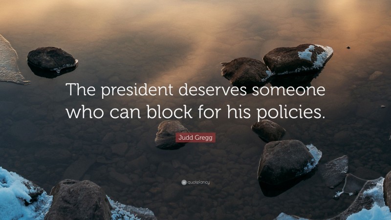 Judd Gregg Quote: “The president deserves someone who can block for his policies.”