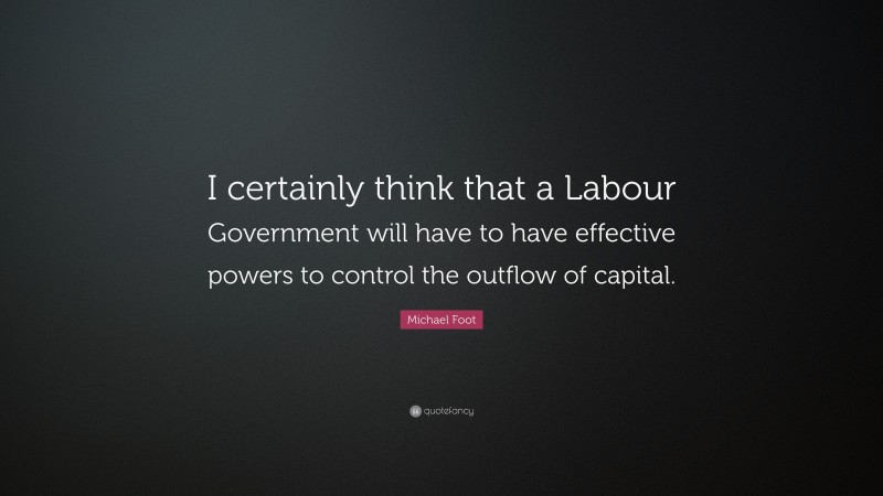 Michael Foot Quote: “I certainly think that a Labour Government will have to have effective powers to control the outflow of capital.”