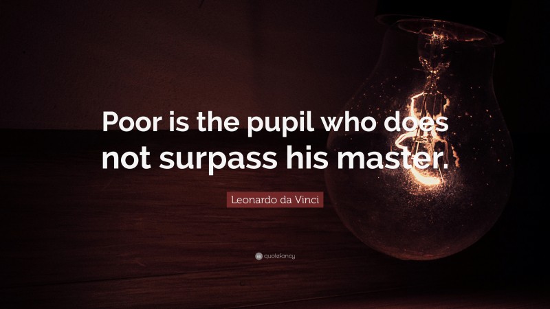 Leonardo da Vinci Quote: “Poor is the pupil who does not surpass his master.”