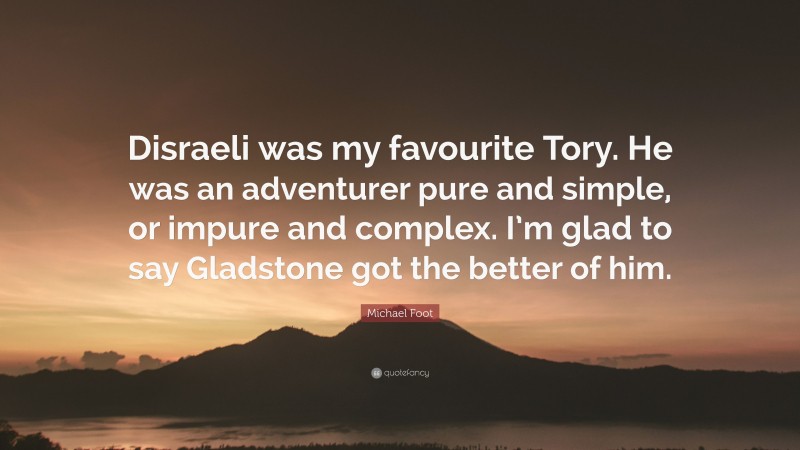 Michael Foot Quote: “Disraeli was my favourite Tory. He was an adventurer pure and simple, or impure and complex. I’m glad to say Gladstone got the better of him.”