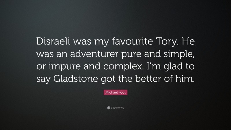 Michael Foot Quote: “Disraeli was my favourite Tory. He was an adventurer pure and simple, or impure and complex. I’m glad to say Gladstone got the better of him.”
