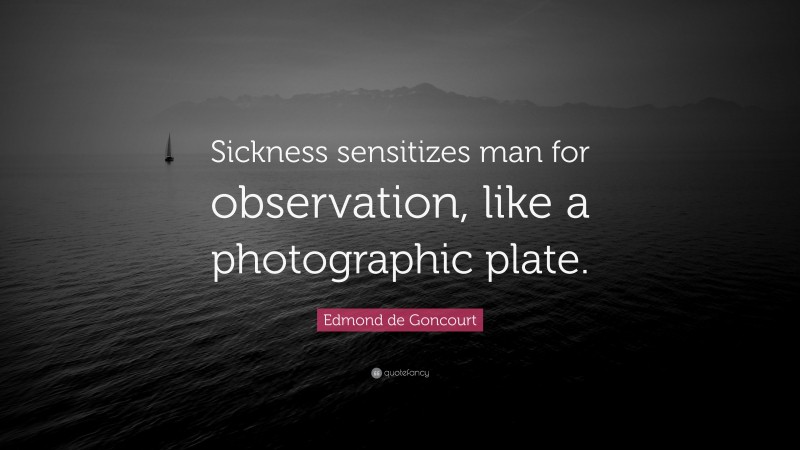 Edmond de Goncourt Quote: “Sickness sensitizes man for observation, like a photographic plate.”