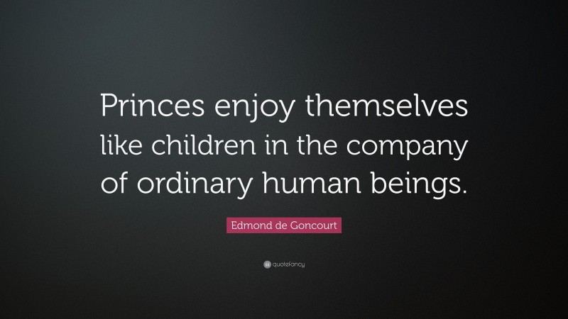 Edmond de Goncourt Quote: “Princes enjoy themselves like children in the company of ordinary human beings.”