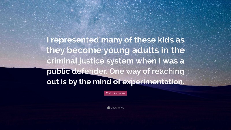 Matt Gonzalez Quote: “I represented many of these kids as they become young adults in the criminal justice system when I was a public defender. One way of reaching out is by the mind of experimentation.”