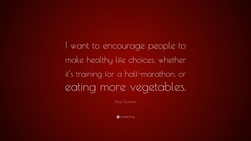 Kina Grannis Quote: “I want to encourage people to make healthy life choices, whether it’s training for a half-marathon, or eating more vegetables.”